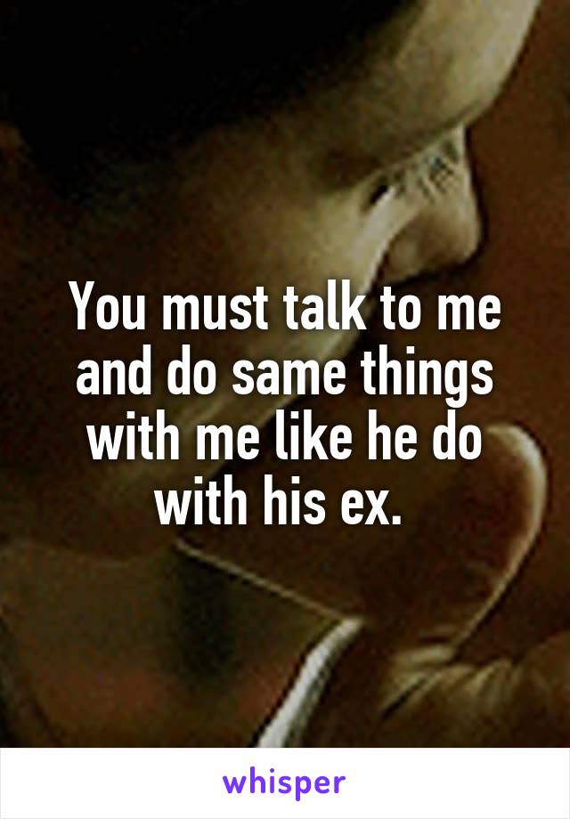 You must talk to me and do same things with me like he do with his ex. 