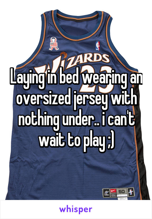 Laying in bed wearing an oversized jersey with nothing under.. i can't wait to play ;)