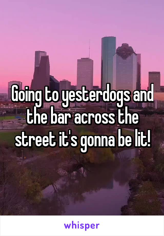 Going to yesterdogs and the bar across the street it's gonna be lit!