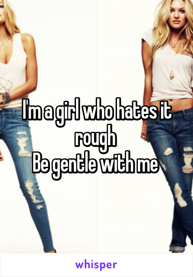 I'm a girl who hates it rough 
Be gentle with me 