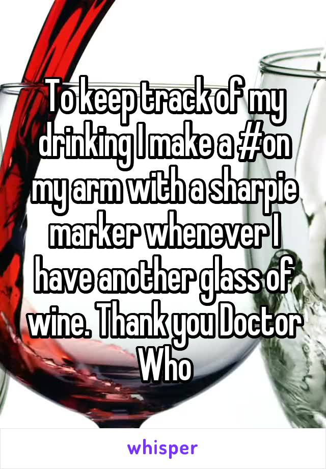 To keep track of my drinking I make a #on my arm with a sharpie marker whenever I have another glass of wine. Thank you Doctor Who