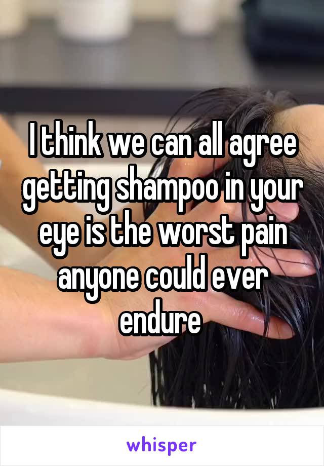 I think we can all agree getting shampoo in your eye is the worst pain anyone could ever endure 