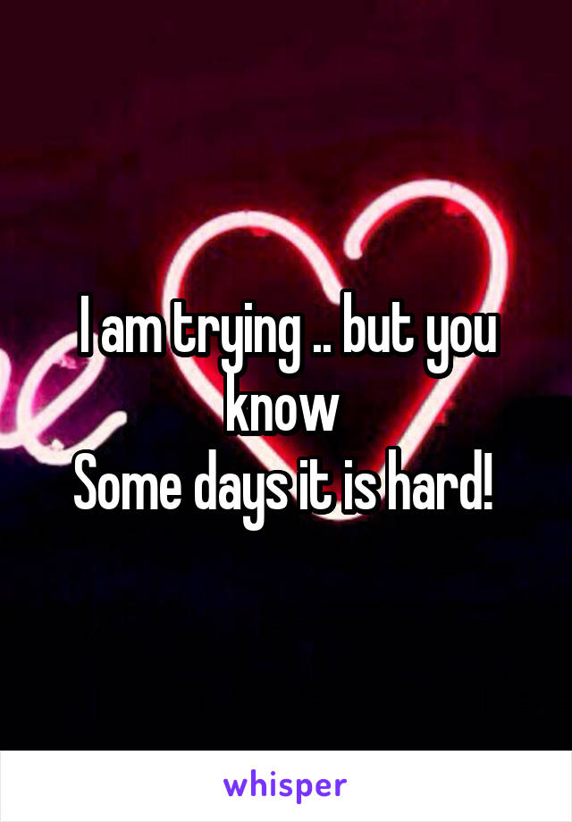 I am trying .. but you know 
Some days it is hard! 