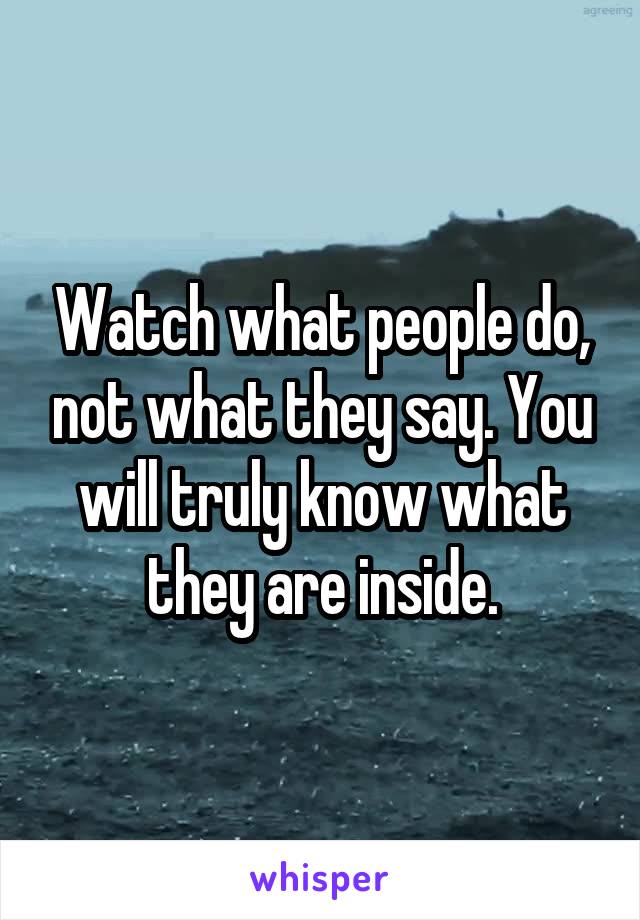 Watch what people do, not what they say. You will truly know what they are inside.