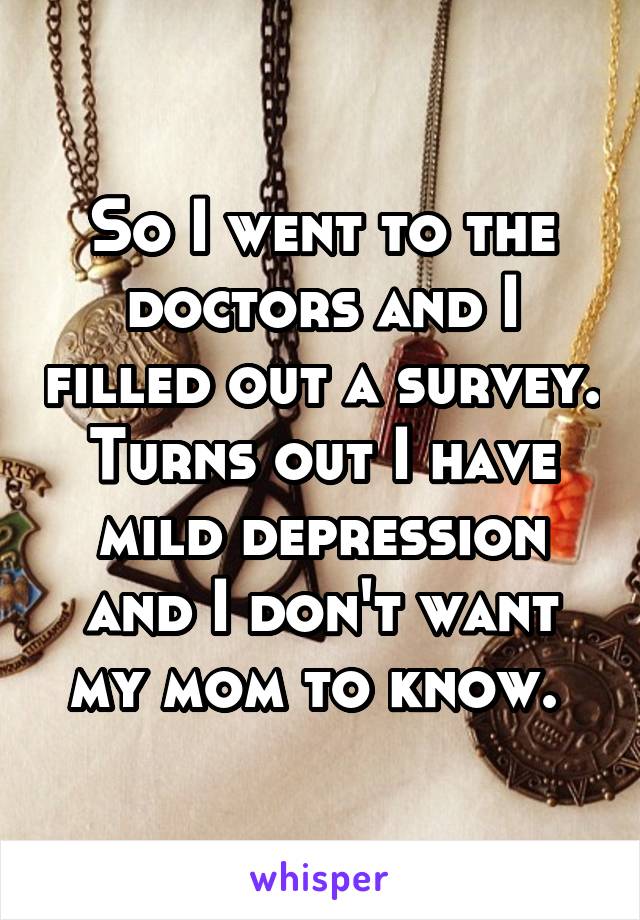 So I went to the doctors and I filled out a survey. Turns out I have mild depression and I don't want my mom to know. 