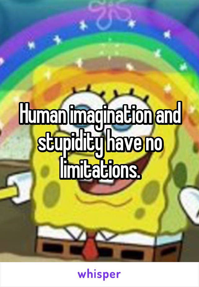 Human imagination and stupidity have no limitations.