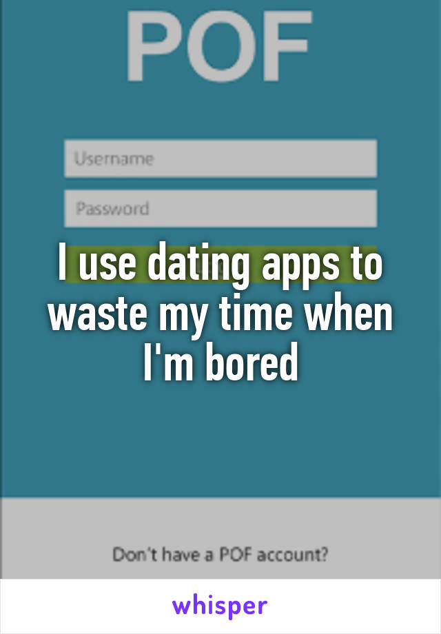 I use dating apps to waste my time when I'm bored