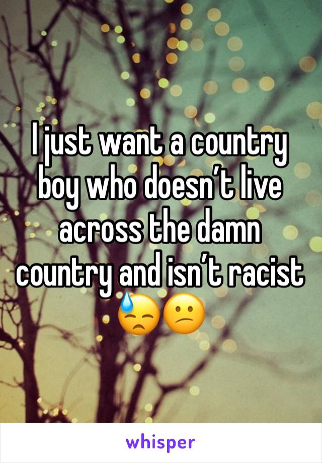 I just want a country boy who doesn’t live across the damn country and isn’t racist 😓😕