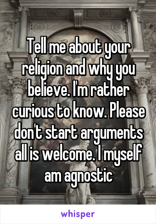 Tell me about your religion and why you believe. I'm rather curious to know. Please don't start arguments all is welcome. I myself am agnostic