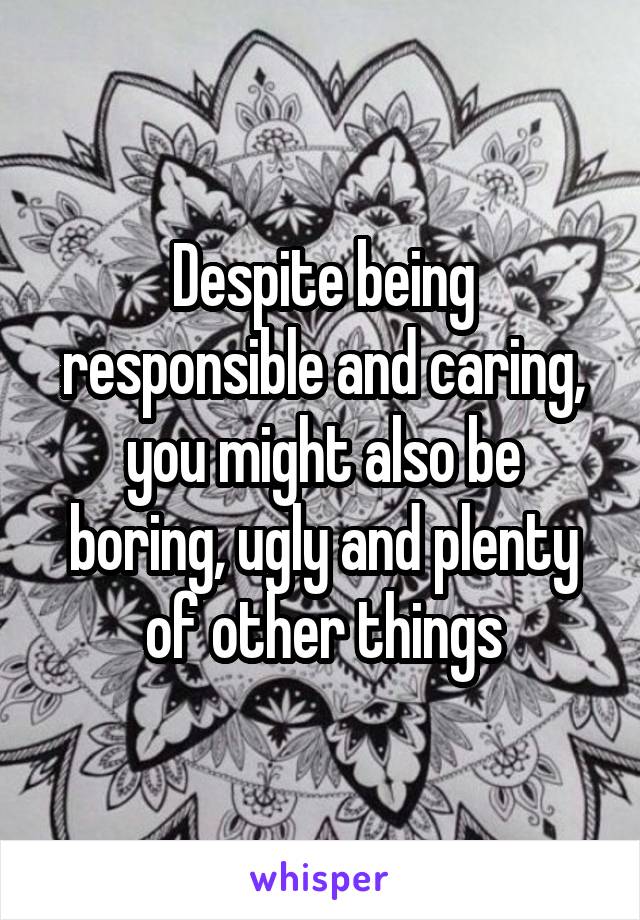 Despite being responsible and caring, you might also be boring, ugly and plenty of other things