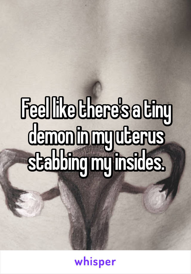 Feel like there's a tiny demon in my uterus stabbing my insides.