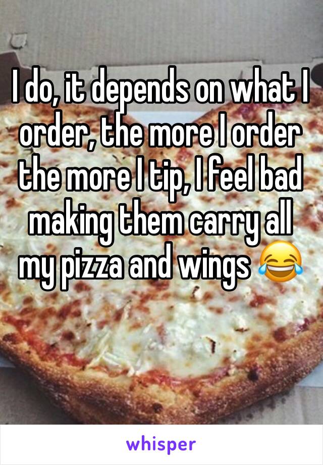 I do, it depends on what I order, the more I order the more I tip, I feel bad making them carry all my pizza and wings 😂
