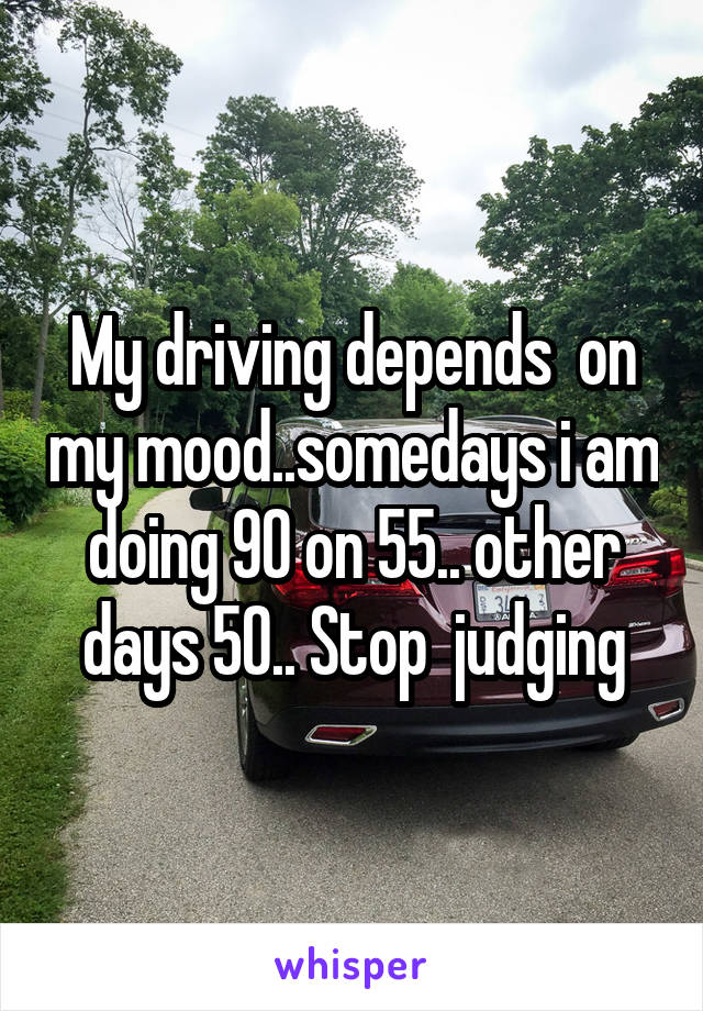 My driving depends  on my mood..somedays i am doing 90 on 55.. other days 50.. Stop  judging