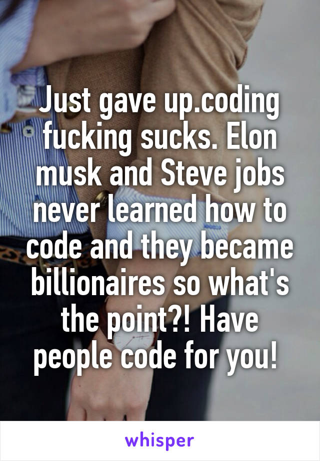 Just gave up.coding fucking sucks. Elon musk and Steve jobs never learned how to code and they became billionaires so what's the point?! Have people code for you! 