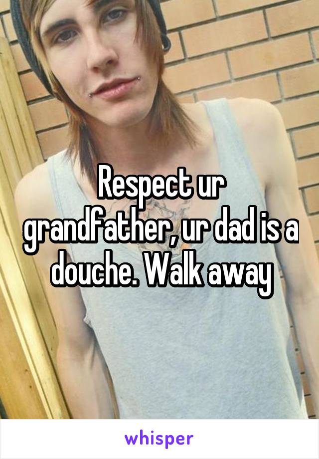 Respect ur grandfather, ur dad is a douche. Walk away