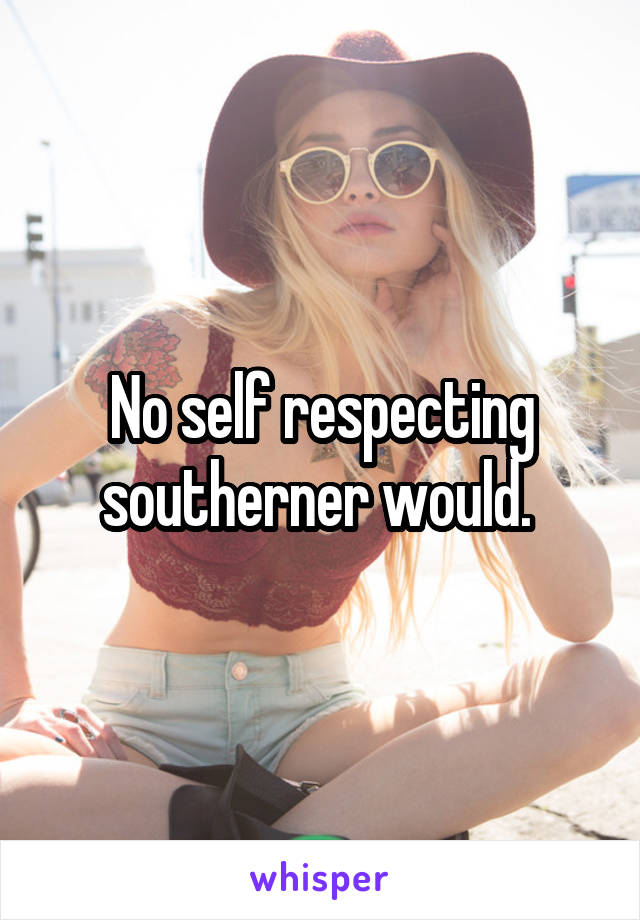 No self respecting southerner would. 