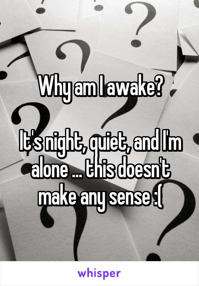Why am I awake?

It's night, quiet, and I'm alone ... this doesn't make any sense :(