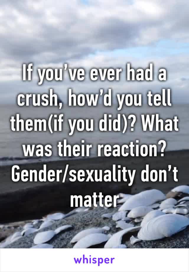 If you’ve ever had a crush, how’d you tell them(if you did)? What was their reaction? Gender/sexuality don’t matter 
