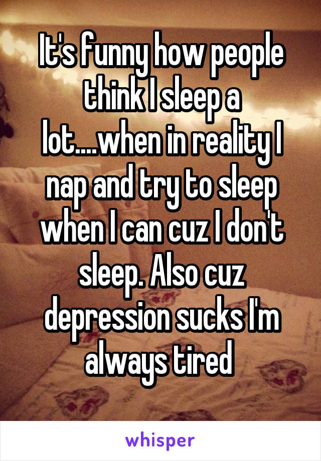 It's funny how people think I sleep a lot....when in reality I nap and try to sleep when I can cuz I don't sleep. Also cuz depression sucks I'm always tired 
