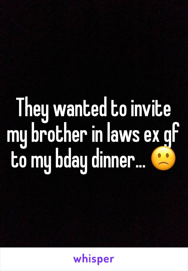 They wanted to invite my brother in laws ex gf to my bday dinner... 🙁