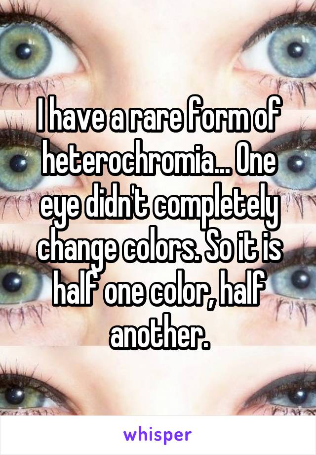 I have a rare form of heterochromia... One eye didn't completely change colors. So it is half one color, half another.