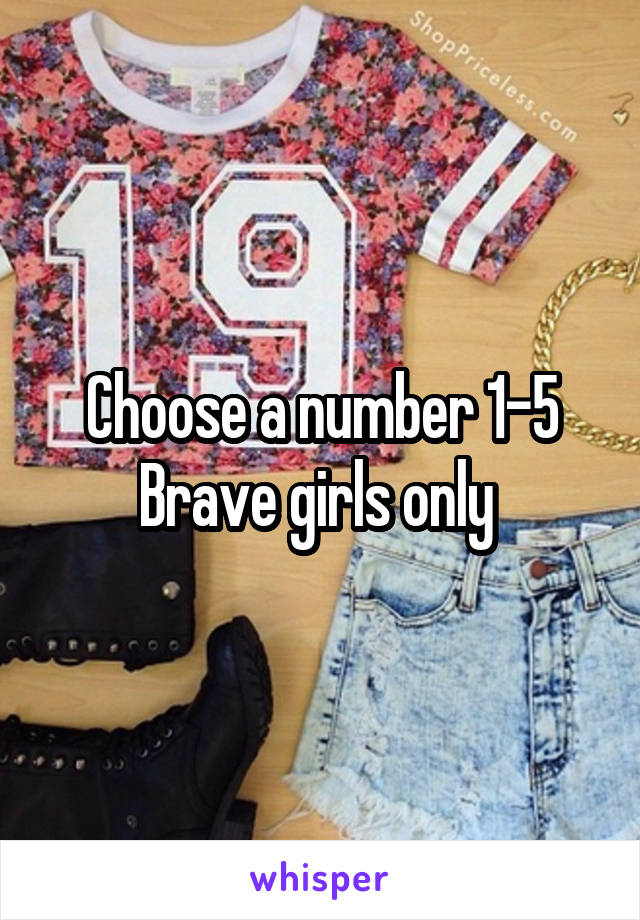 Choose a number 1-5
Brave girls only 