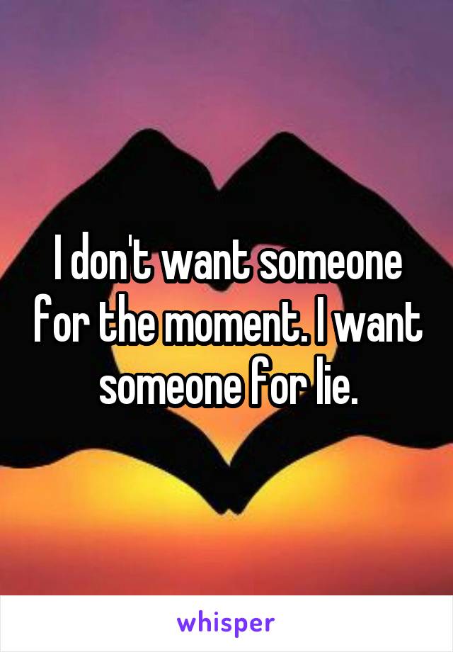 I don't want someone for the moment. I want someone for lie.