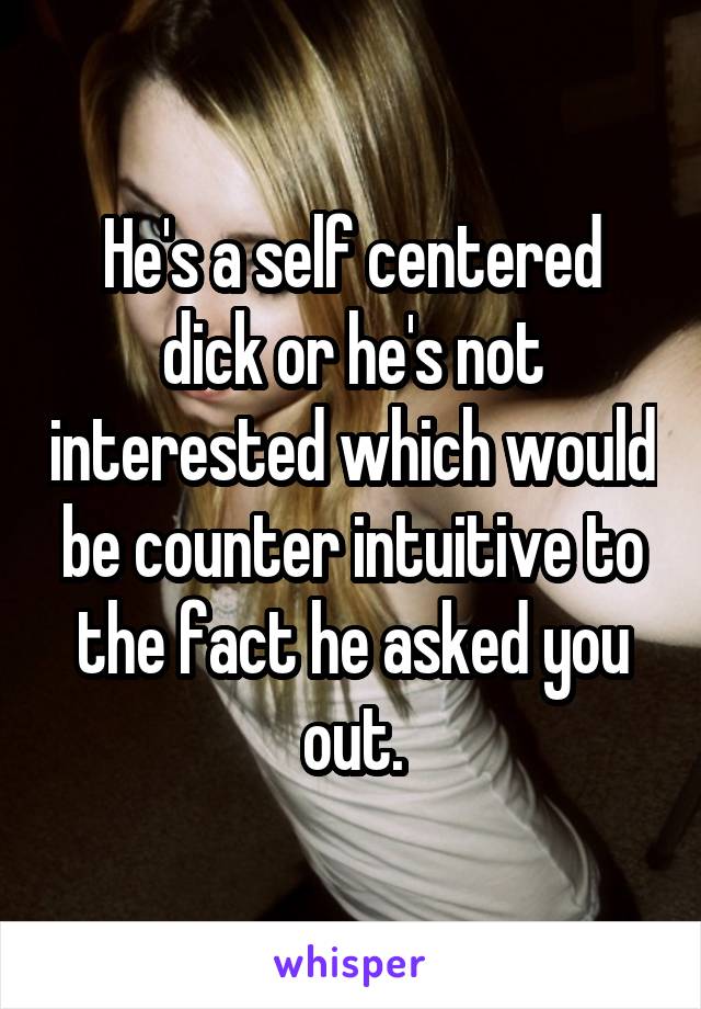 He's a self centered dick or he's not interested which would be counter intuitive to the fact he asked you out.