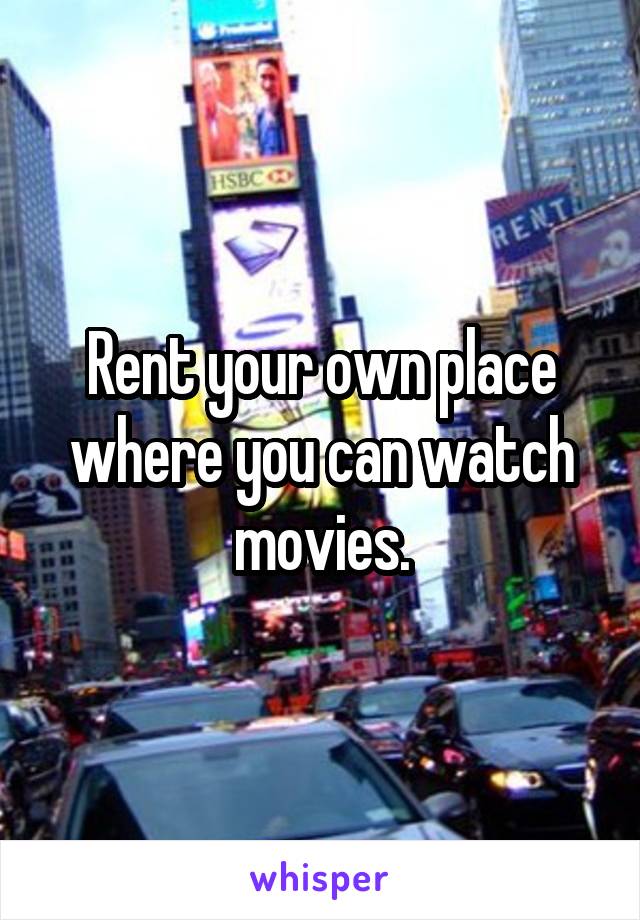 Rent your own place where you can watch movies.