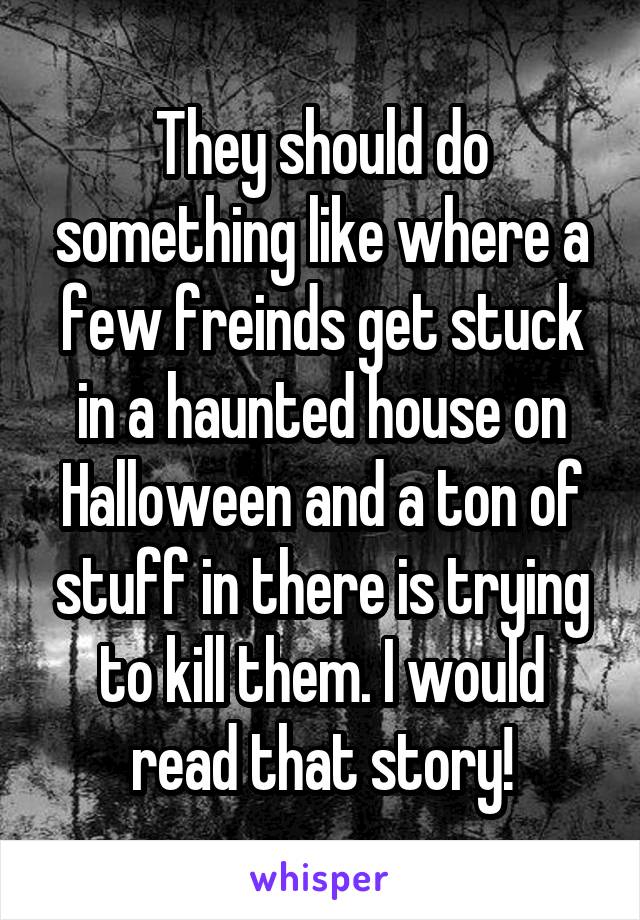 They should do something like where a few freinds get stuck in a haunted house on Halloween and a ton of stuff in there is trying to kill them. I would read that story!