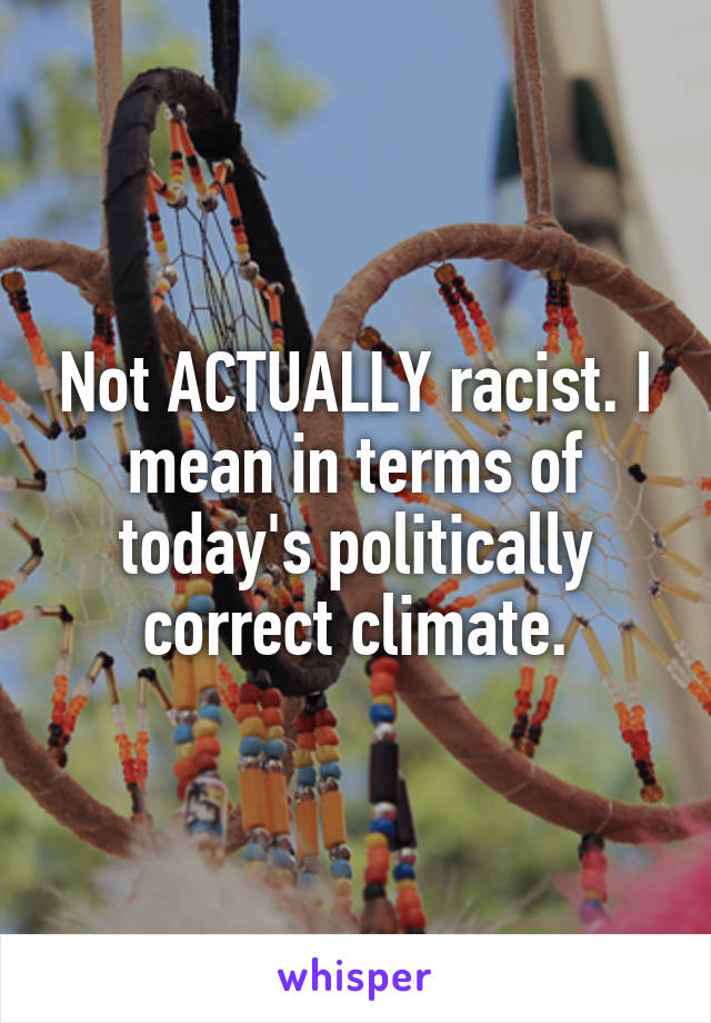 Not ACTUALLY racist. I mean in terms of today's politically correct climate.