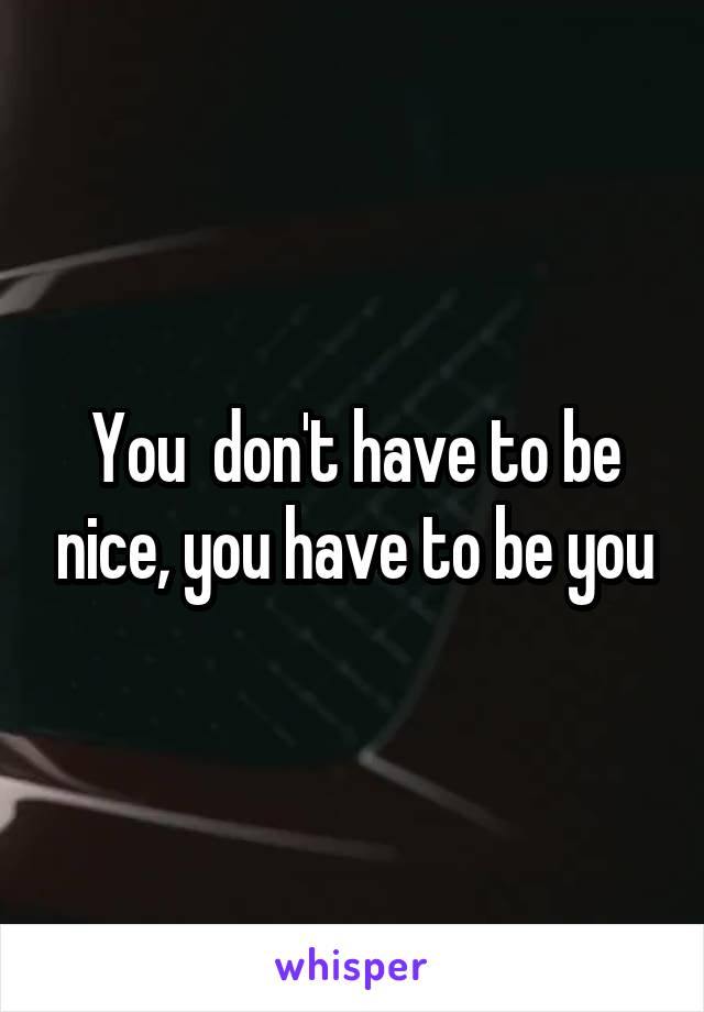 You  don't have to be nice, you have to be you