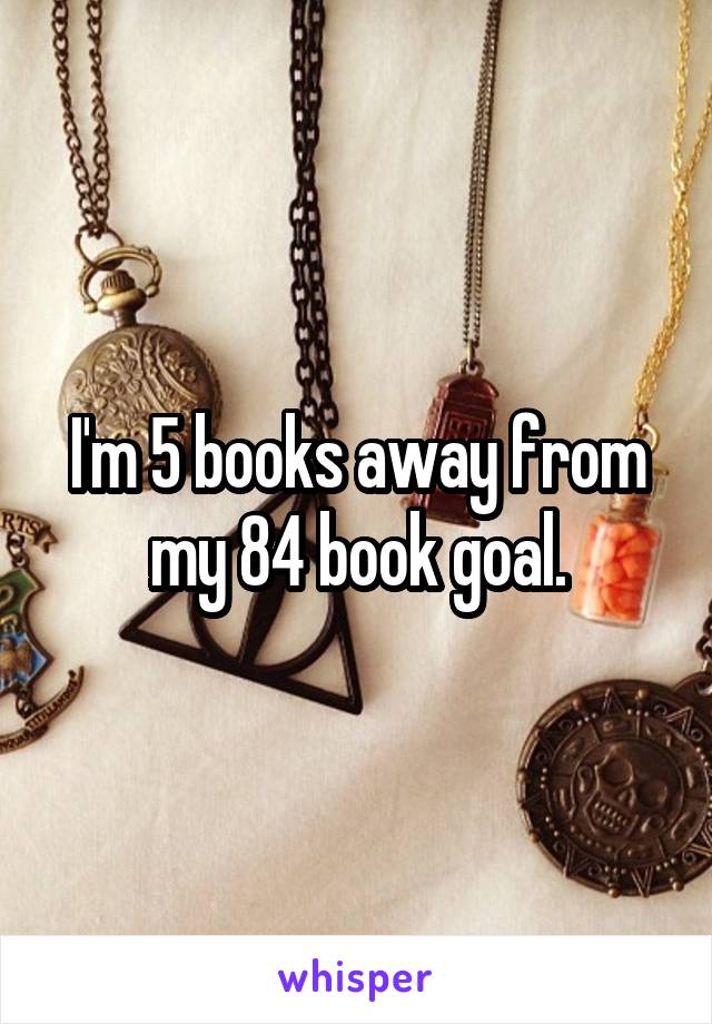 I'm 5 books away from my 84 book goal.
