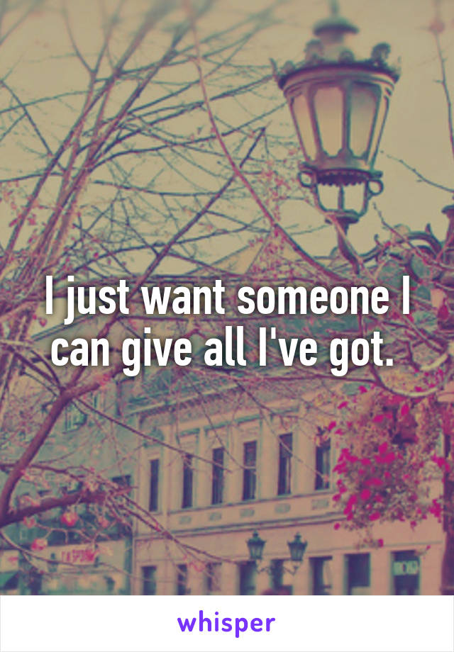 I just want someone I can give all I've got. 