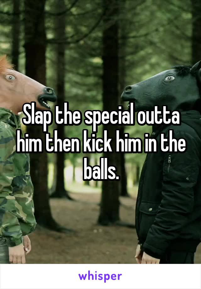 Slap the special outta him then kick him in the balls.