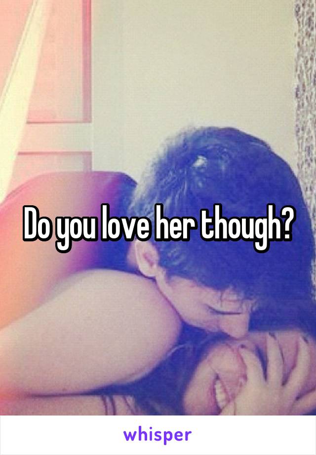 Do you love her though?