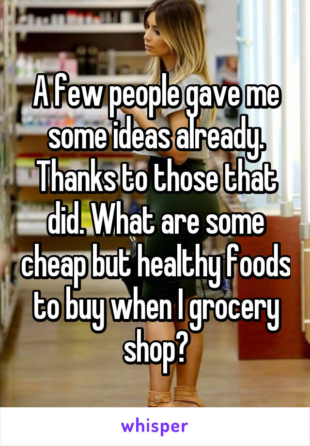 A few people gave me some ideas already. Thanks to those that did. What are some cheap but healthy foods to buy when I grocery shop?