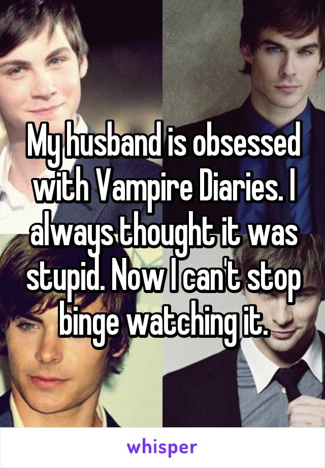 My husband is obsessed with Vampire Diaries. I always thought it was stupid. Now I can't stop binge watching it.
