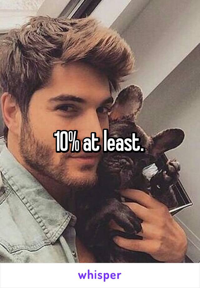 10% at least. 