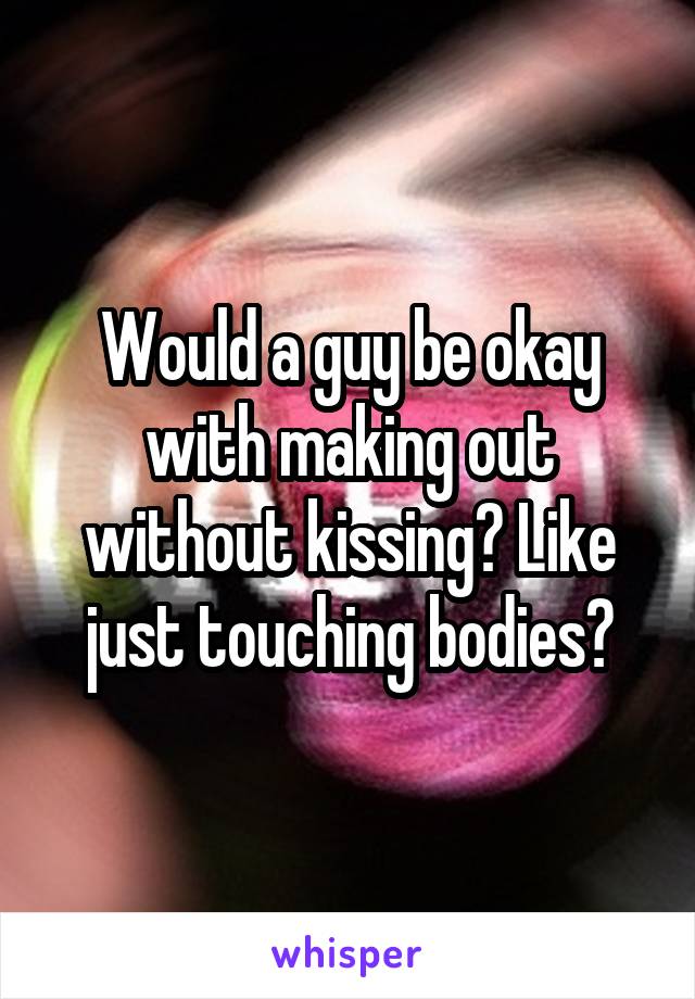 Would a guy be okay with making out without kissing? Like just touching bodies?