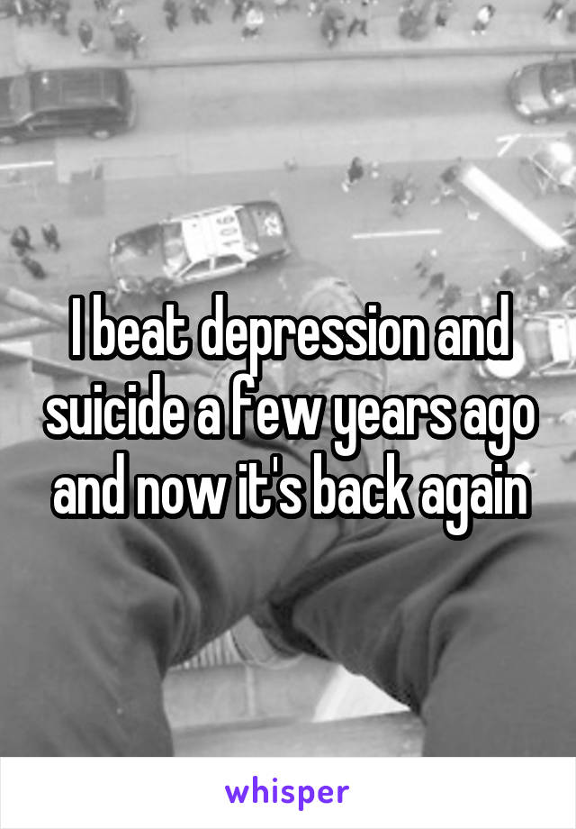 I beat depression and suicide a few years ago and now it's back again