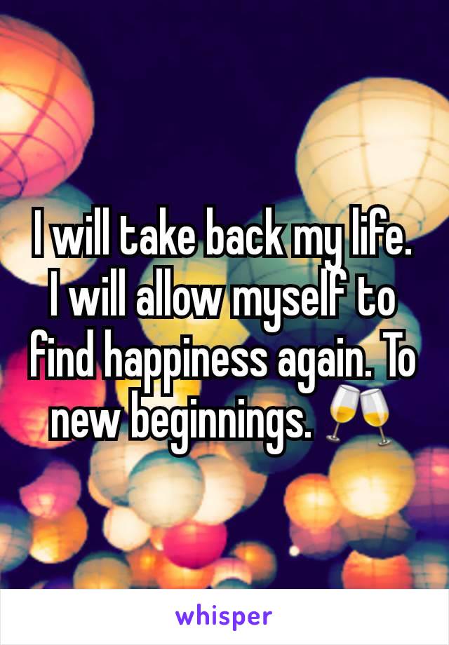 I will take back my life. I will allow myself to find happiness again. To new beginnings. 🥂