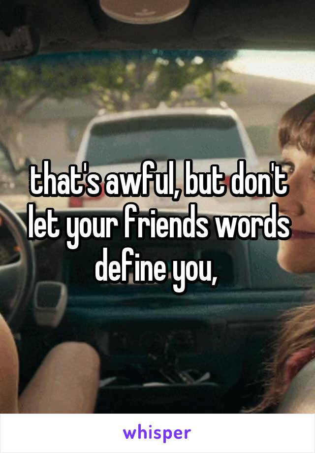 that's awful, but don't let your friends words define you, 