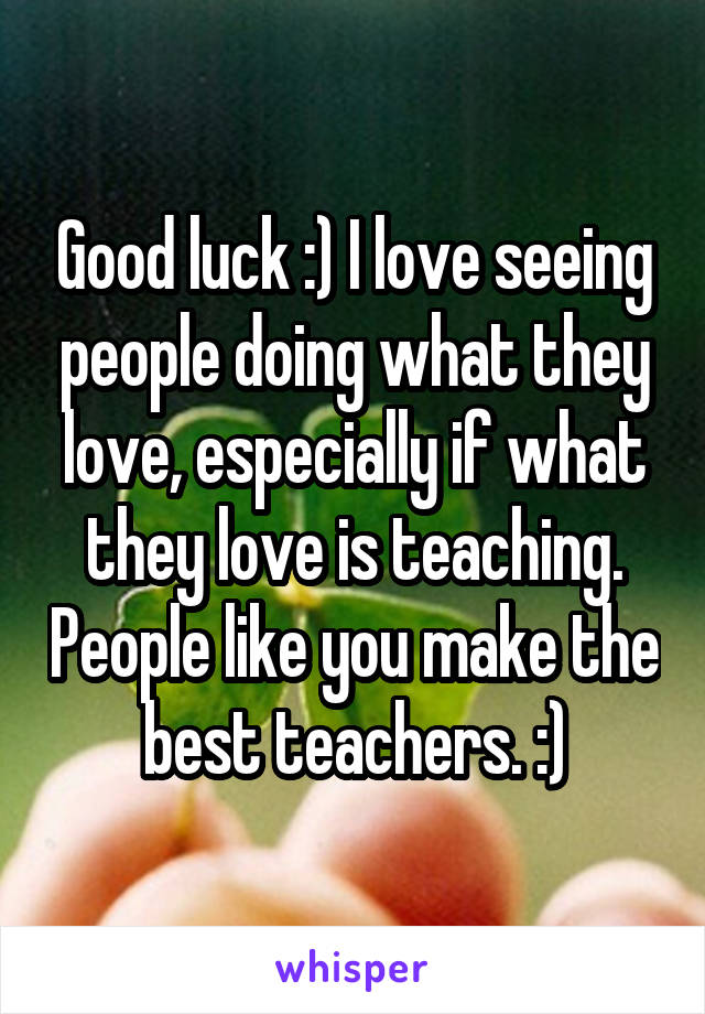 Good luck :) I love seeing people doing what they love, especially if what they love is teaching. People like you make the best teachers. :)