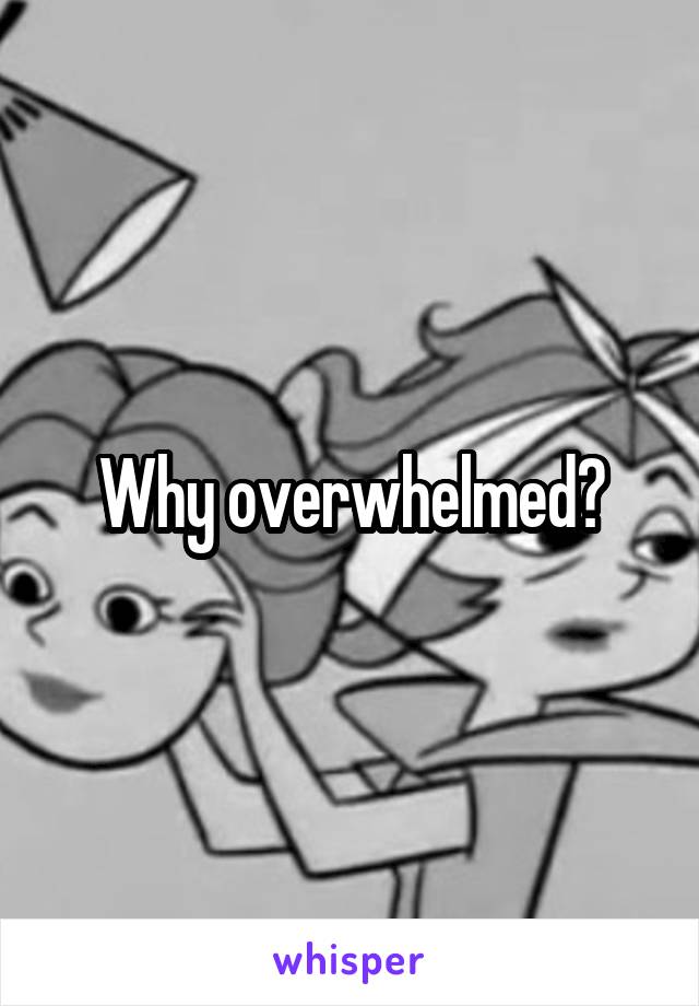 Why overwhelmed?