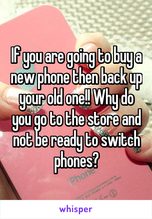 If you are going to buy a new phone then back up your old one!! Why do you go to the store and not be ready to switch phones?