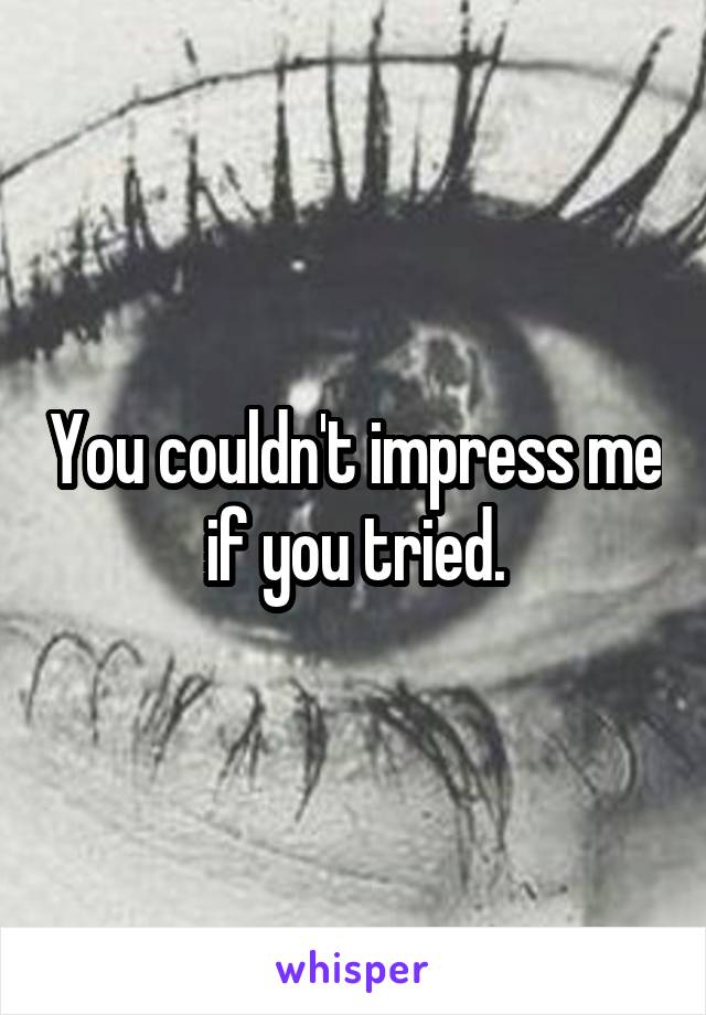You couldn't impress me if you tried.