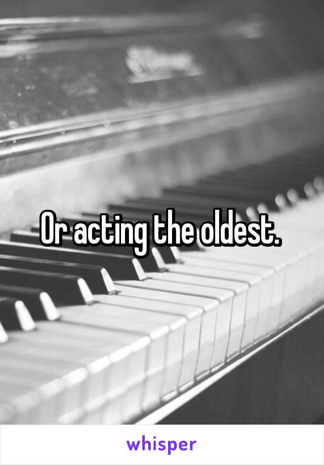 Or acting the oldest. 