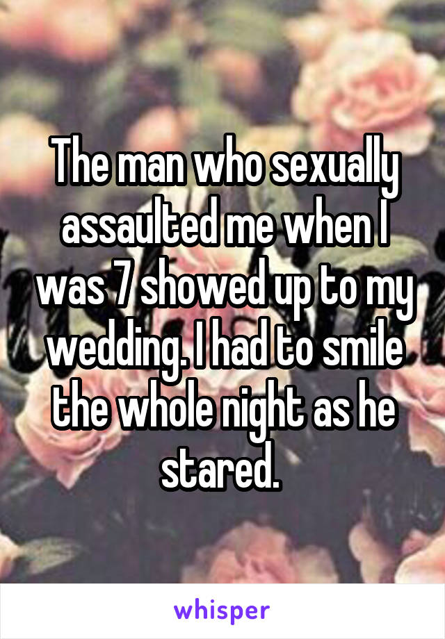 The man who sexually assaulted me when I was 7 showed up to my wedding. I had to smile the whole night as he stared. 
