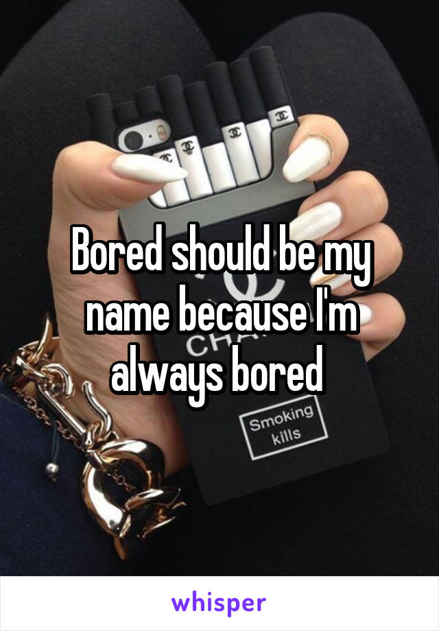 Bored should be my name because I'm always bored 